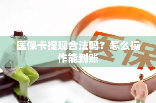 医保卡提现合法吗？怎么操作能到账